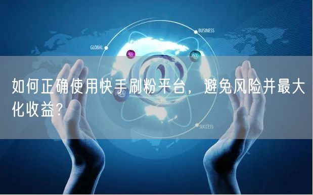如何正确使用快手刷粉平台，避免风险并最大化收益？