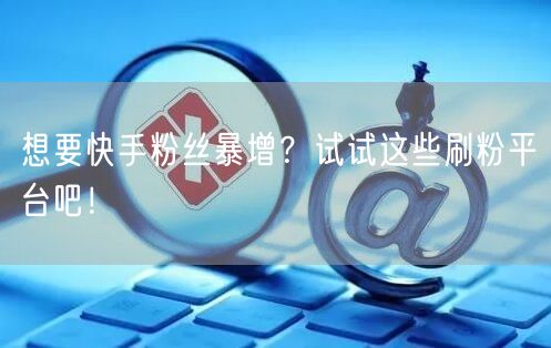 想要快手粉丝暴增？试试这些刷粉平台吧！