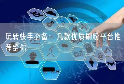 玩转快手必备：几款优质刷粉平台推荐给你