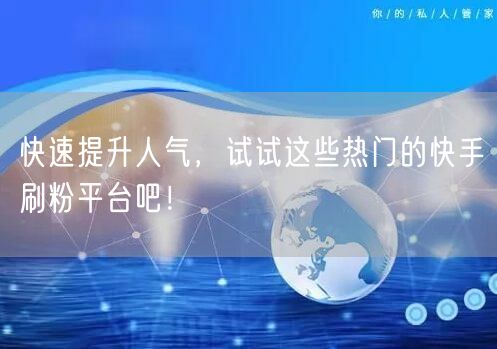 快速提升人气，试试这些热门的快手刷粉平台吧！