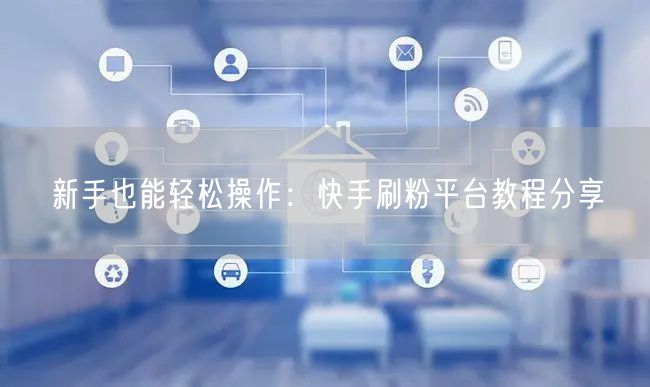 新手也能轻松操作：快手刷粉平台教程分享