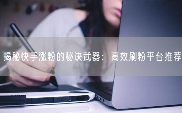 揭秘快手涨粉的秘诀武器：高效刷粉平台推荐