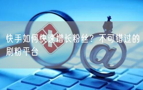 快手如何快速增长粉丝？不可错过的刷粉平台
