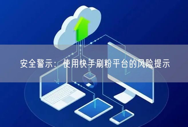安全警示：使用快手刷粉平台的风险提示