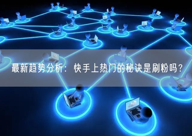最新趋势分析：快手上热门的秘诀是刷粉吗？