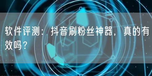 软件评测：抖音刷粉丝神器，真的有效吗？