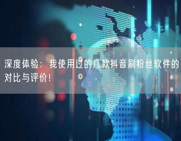 深度体验：我使用过的几款抖音刷粉丝软件的对比与评价！