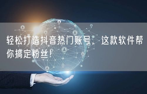 轻松打造抖音热门账号，这款软件帮你搞定粉丝！