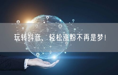 玩转抖音，轻松涨粉不再是梦！