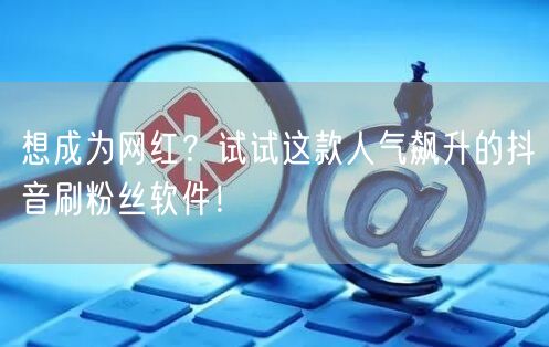 想成为网红？试试这款人气飙升的抖音刷粉丝软件！