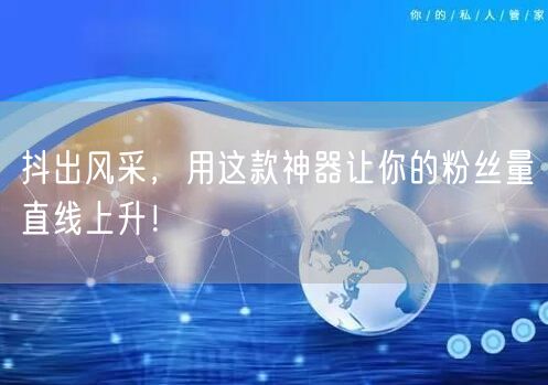 抖出风采，用这款神器让你的粉丝量直线上升！