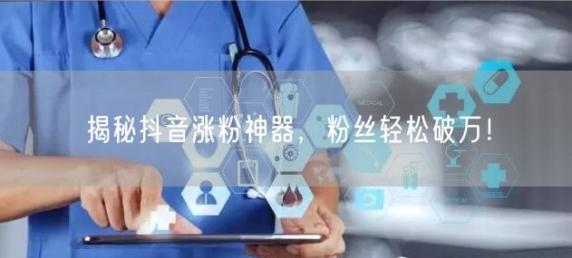 揭秘抖音涨粉神器，粉丝轻松破万！
