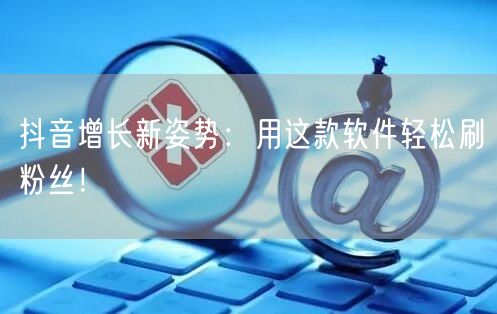 抖音增长新姿势：用这款软件轻松刷粉丝！
