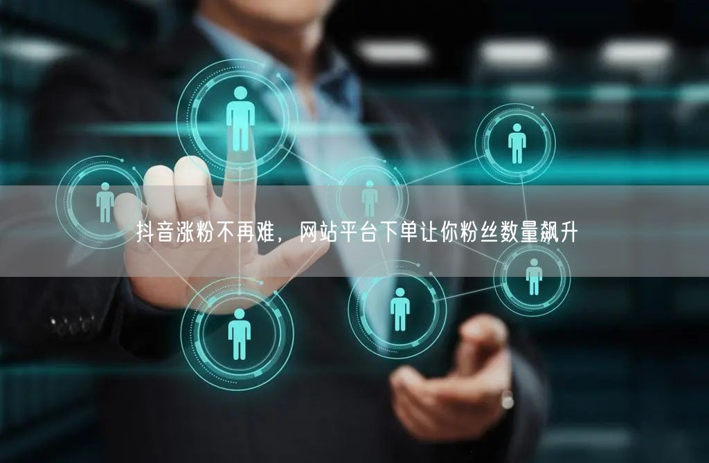 抖音涨粉不再难，网站平台下单让你粉丝数量飙升