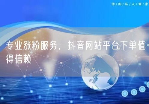 专业涨粉服务，抖音网站平台下单值得信赖