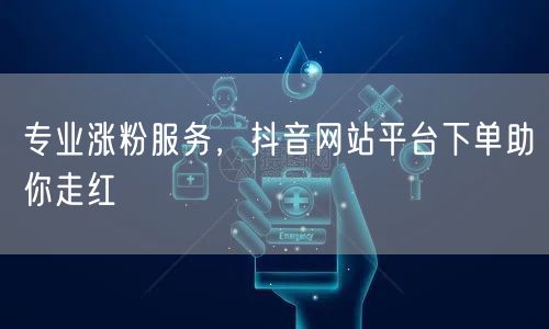 专业涨粉服务，抖音网站平台下单助你走红