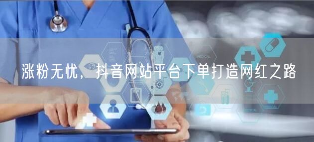 涨粉无忧，抖音网站平台下单打造网红之路