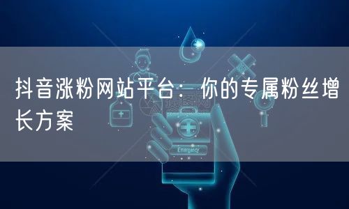 抖音涨粉网站平台：你的专属粉丝增长方案