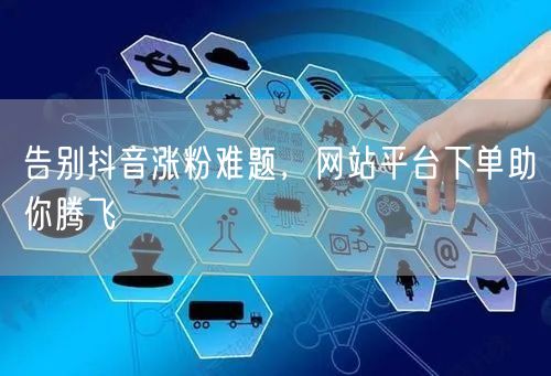 告别抖音涨粉难题，网站平台下单助你腾飞