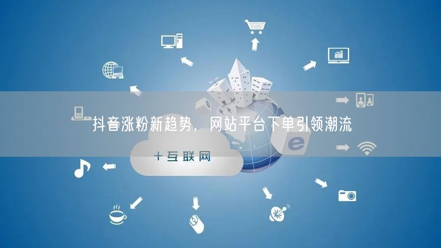 抖音涨粉新趋势，网站平台下单引领潮流