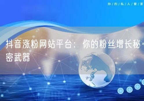抖音涨粉网站平台：你的粉丝增长秘密武器