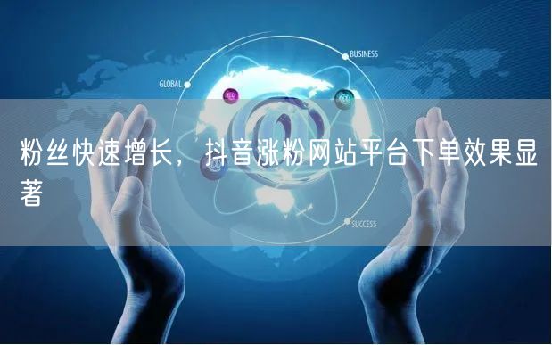 粉丝快速增长，抖音涨粉网站平台下单效果显著