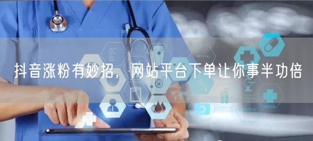 抖音涨粉有妙招，网站平台下单让你事半功倍