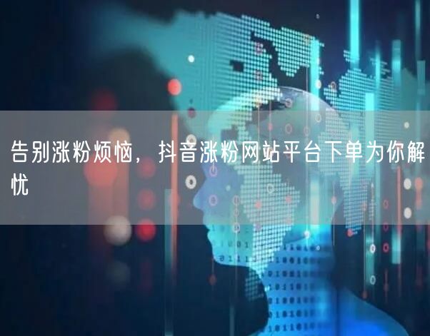 告别涨粉烦恼，抖音涨粉网站平台下单为你解忧