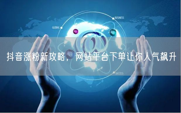 抖音涨粉新攻略，网站平台下单让你人气飙升