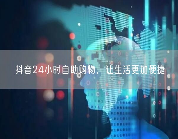 抖音24小时自助购物，让生活更加便捷