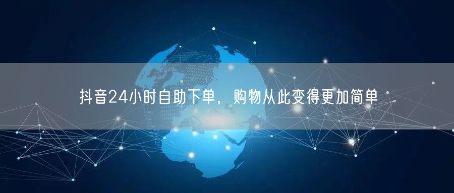 抖音24小时自助下单，购物从此变得更加简单