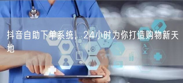 抖音自助下单系统，24小时为你打造购物新天地