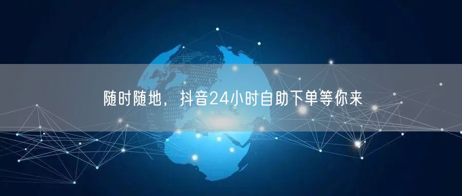 随时随地，抖音24小时自助下单等你来