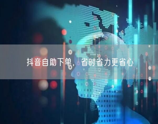 抖音自助下单，省时省力更省心
