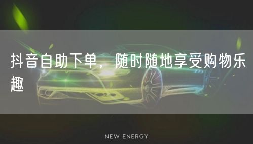 抖音自助下单，随时随地享受购物乐趣