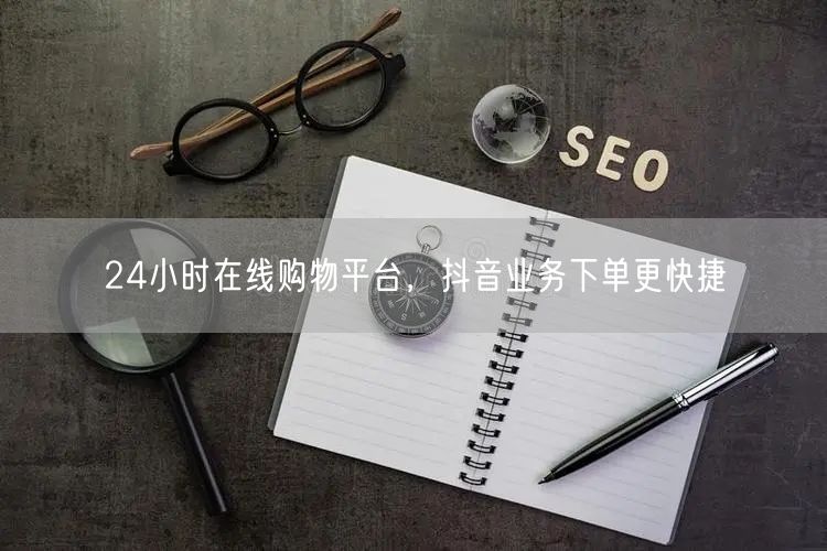 24小时在线购物平台，抖音业务下单更快捷