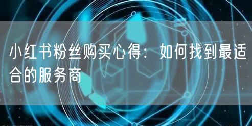 小红书粉丝购买心得：如何找到最适合的服务商