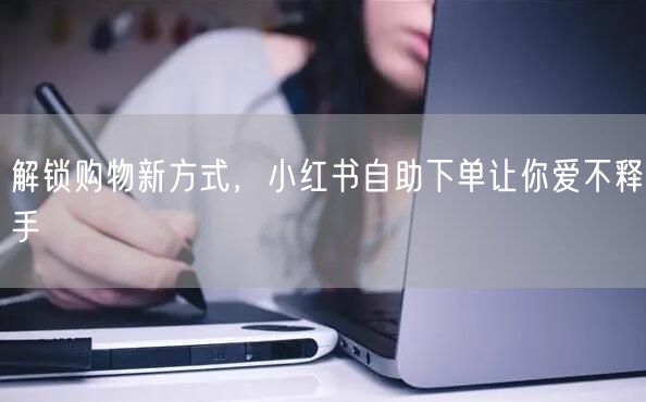 解锁购物新方式，小红书自助下单让你爱不释手