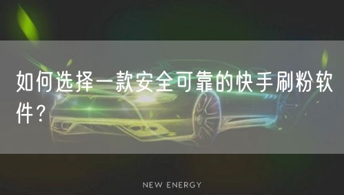 如何选择一款安全可靠的快手刷粉软件？