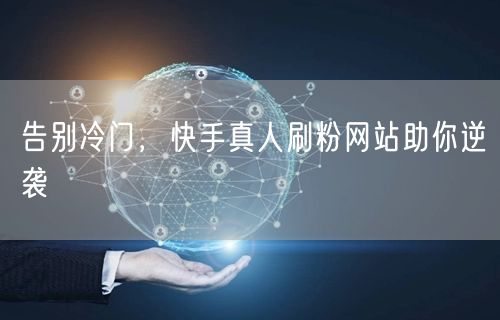 告别冷门，快手真人刷粉网站助你逆袭