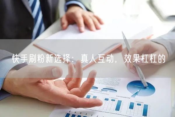 快手刷粉新选择：真人互动，效果杠杠的