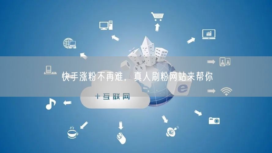 快手涨粉不再难，真人刷粉网站来帮你