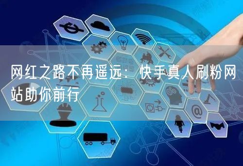 网红之路不再遥远：快手真人刷粉网站助你前行
