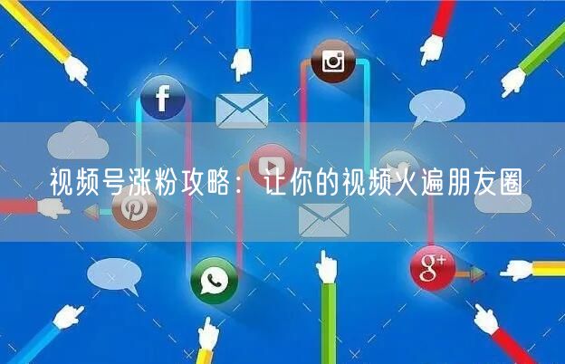 视频号涨粉攻略：让你的视频火遍朋友圈