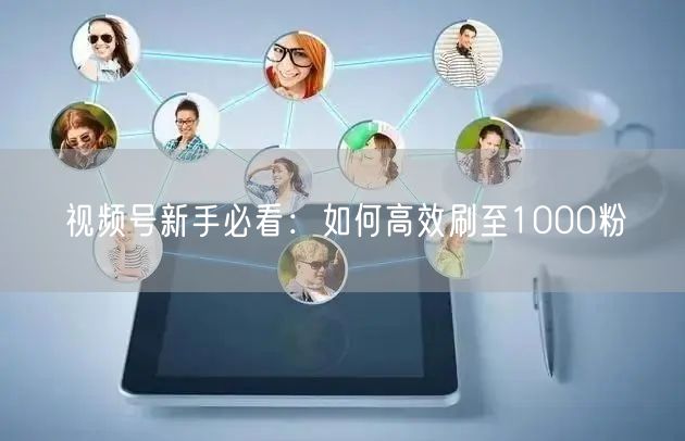 视频号新手必看：如何高效刷至1000粉