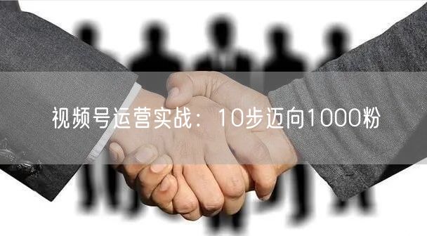 视频号运营实战：10步迈向1000粉