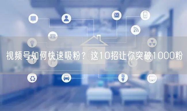 视频号如何快速吸粉？这10招让你突破1000粉