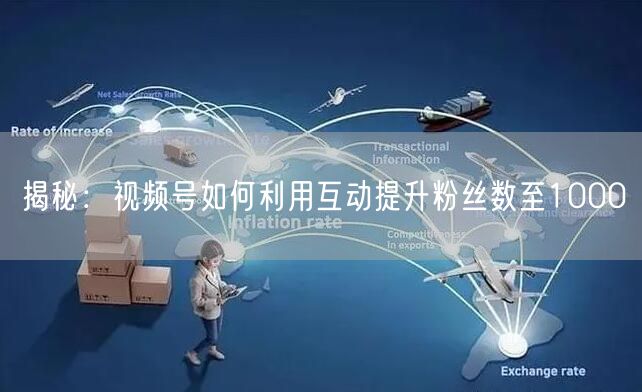 揭秘：视频号如何利用互动提升粉丝数至1000