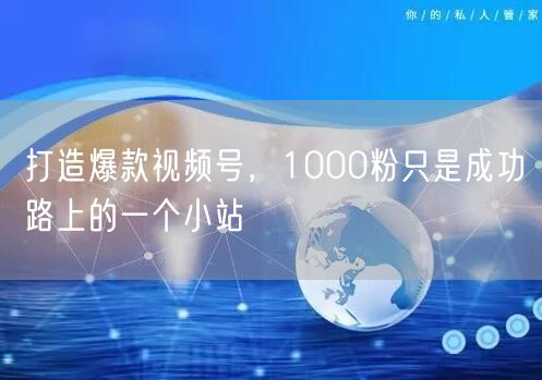 打造爆款视频号，1000粉只是成功路上的一个小站