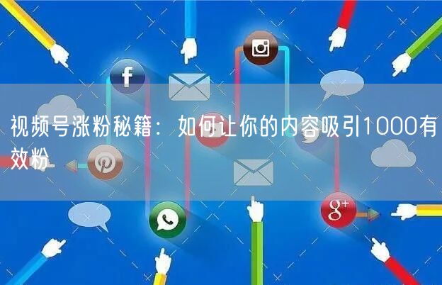 视频号涨粉秘籍：如何让你的内容吸引1000有效粉